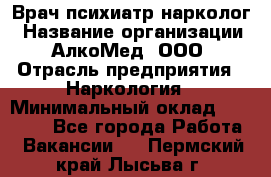 Врач психиатр-нарколог › Название организации ­ АлкоМед, ООО › Отрасль предприятия ­ Наркология › Минимальный оклад ­ 90 000 - Все города Работа » Вакансии   . Пермский край,Лысьва г.